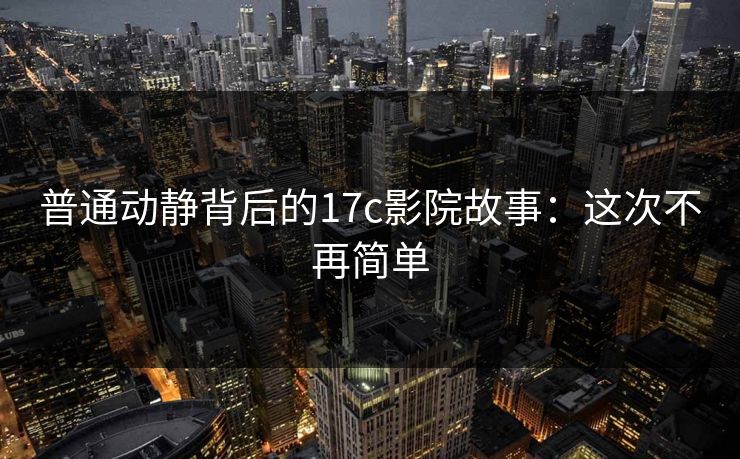 普通动静背后的17c影院故事：这次不再简单  第1张