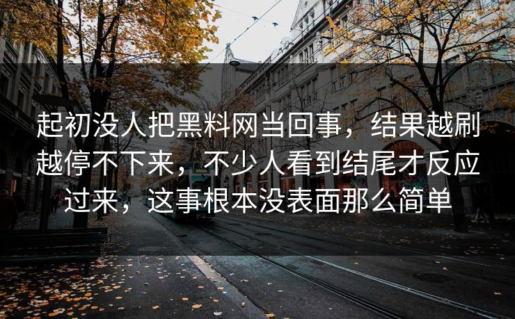 起初没人把黑料网当回事，结果越刷越停不下来，不少人看到结尾才反应过来，这事根本没表面那么简单