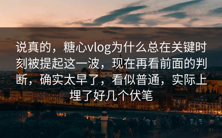 说真的，糖心vlog为什么总在关键时刻被提起这一波，现在再看前面的判断，确实太早了，看似普通，实际上埋了好几个伏笔