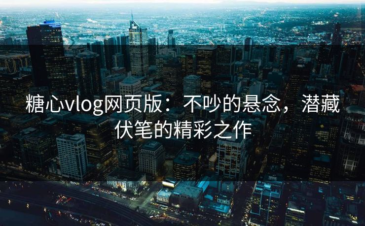 糖心vlog网页版：不吵的悬念，潜藏伏笔的精彩之作