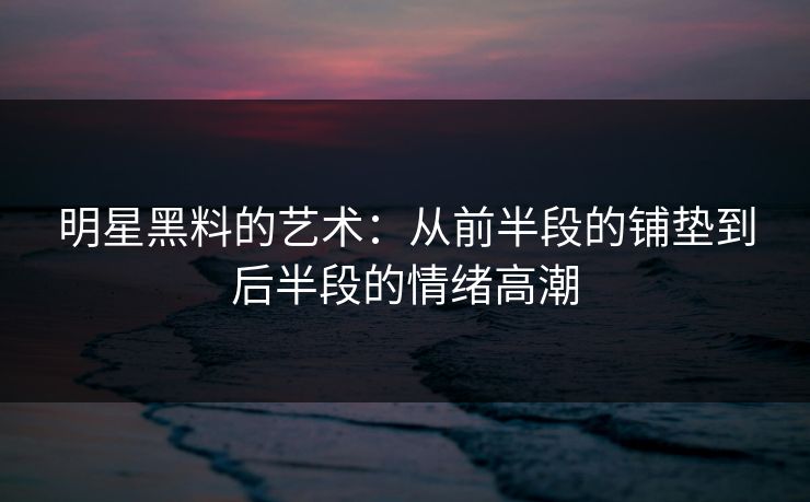 明星黑料的艺术：从前半段的铺垫到后半段的情绪高潮  第1张