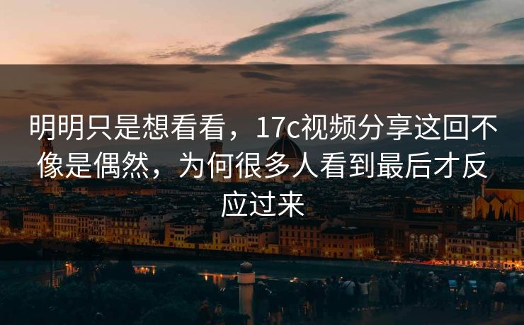 明明只是想看看，17c视频分享这回不像是偶然，为何很多人看到最后才反应过来  第1张