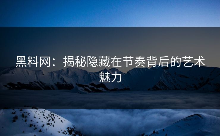 黑料网：揭秘隐藏在节奏背后的艺术魅力