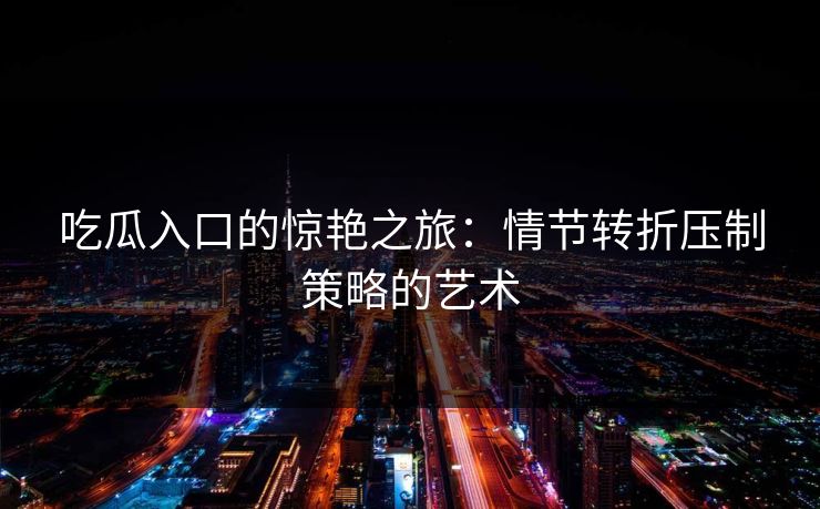 吃瓜入口的惊艳之旅：情节转折压制策略的艺术