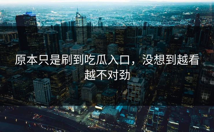 原本只是刷到吃瓜入口，没想到越看越不对劲