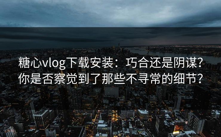 糖心vlog下载安装：巧合还是阴谋？你是否察觉到了那些不寻常的细节？