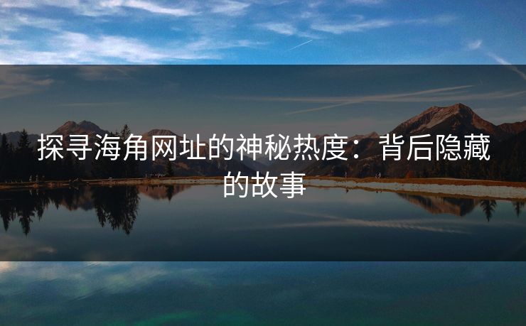 探寻海角网址的神秘热度：背后隐藏的故事  第1张