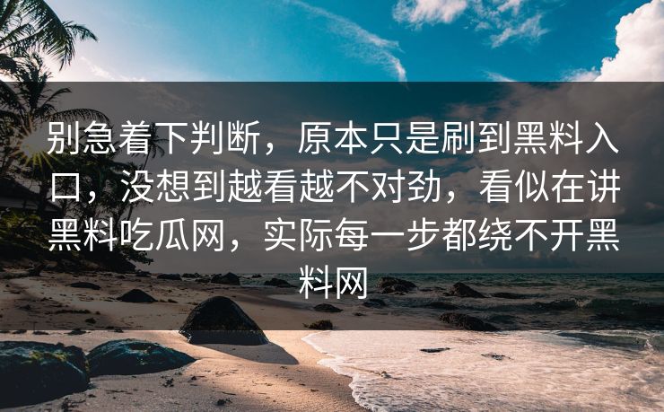 别急着下判断，原本只是刷到黑料入口，没想到越看越不对劲，看似在讲黑料吃瓜网，实际每一步都绕不开黑料网