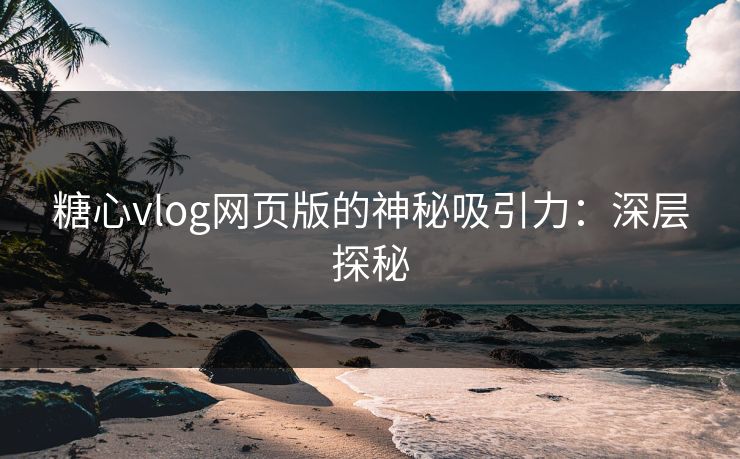 糖心vlog网页版的神秘吸引力：深层探秘