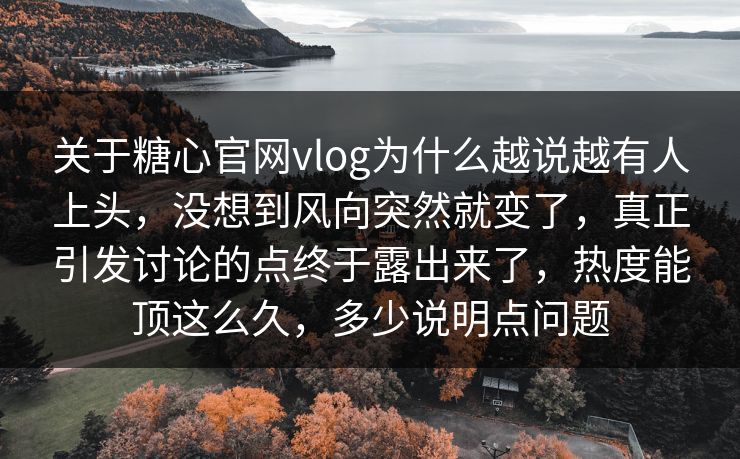 关于糖心官网vlog为什么越说越有人上头，没想到风向突然就变了，真正引发讨论的点终于露出来了，热度能顶这么久，多少说明点问题