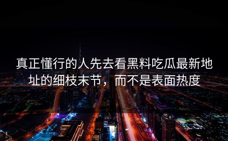 真正懂行的人先去看黑料吃瓜最新地址的细枝末节，而不是表面热度  第1张