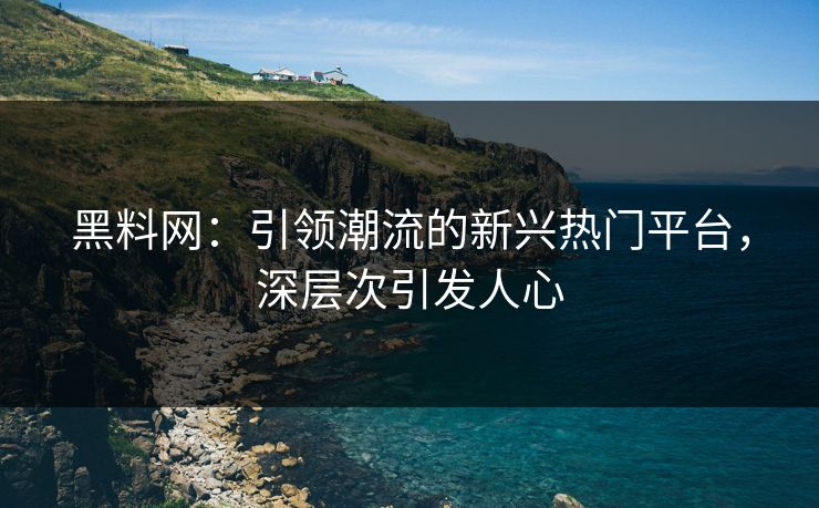 黑料网：引领潮流的新兴热门平台，深层次引发人心
