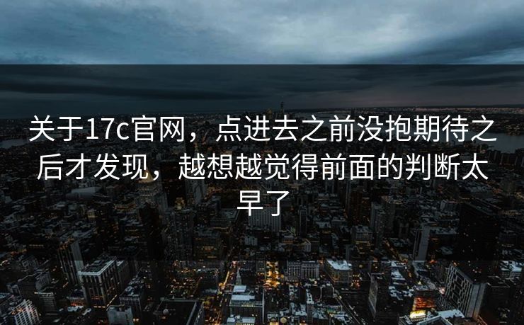 关于17c官网，点进去之前没抱期待之后才发现，越想越觉得前面的判断太早了  第1张
