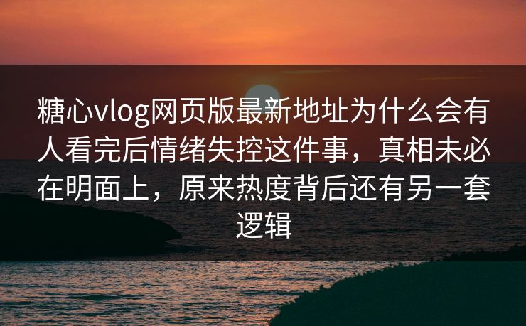糖心vlog网页版最新地址为什么会有人看完后情绪失控这件事，真相未必在明面上，原来热度背后还有另一套逻辑  第1张