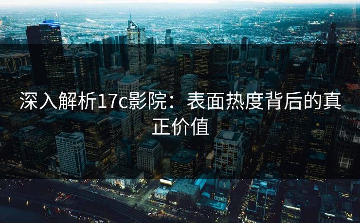 深入解析17c影院：表面热度背后的真正价值