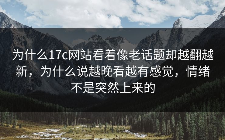 为什么17c网站看着像老话题却越翻越新，为什么说越晚看越有感觉，情绪不是突然上来的  第1张