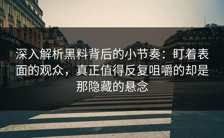 深入解析黑料背后的小节奏：盯着表面的观众，真正值得反复咀嚼的却是那隐藏的悬念