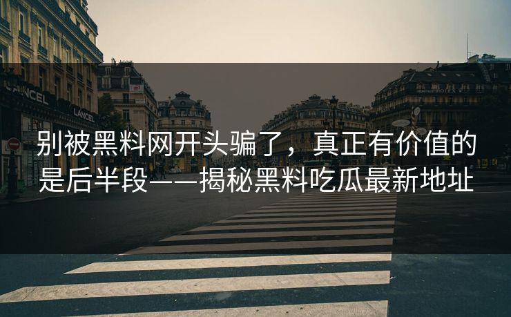 别被黑料网开头骗了，真正有价值的是后半段——揭秘黑料吃瓜最新地址