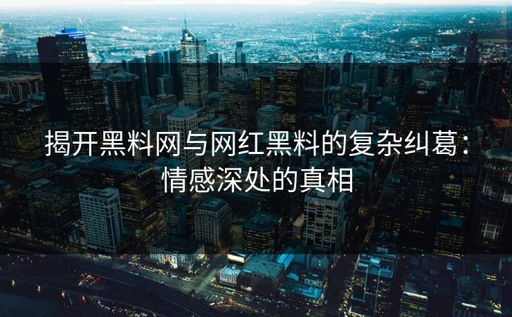 揭开黑料网与网红黑料的复杂纠葛：情感深处的真相  第1张