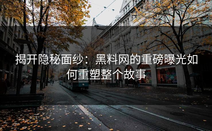 揭开隐秘面纱：黑料网的重磅曝光如何重塑整个故事