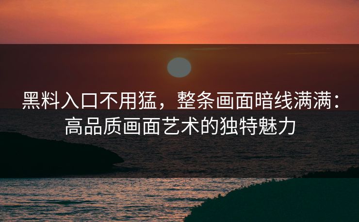 黑料入口不用猛，整条画面暗线满满：高品质画面艺术的独特魅力  第1张