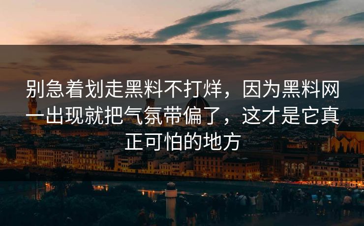 别急着划走黑料不打烊，因为黑料网一出现就把气氛带偏了，这才是它真正可怕的地方