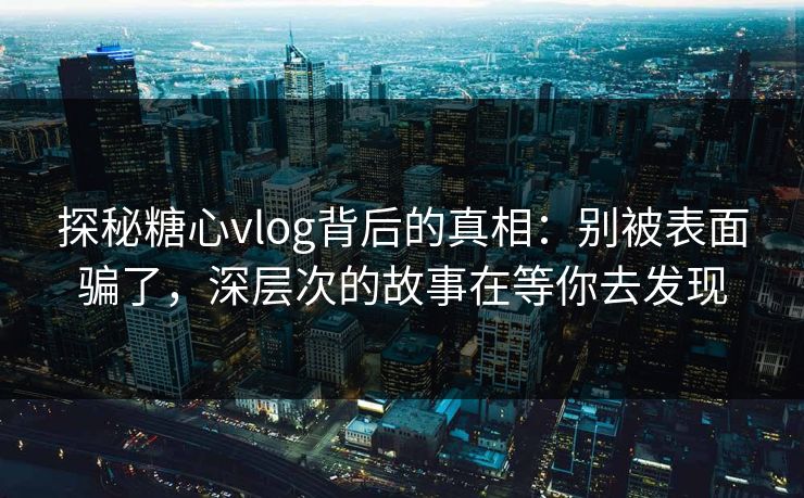 探秘糖心vlog背后的真相：别被表面骗了，深层次的故事在等你去发现