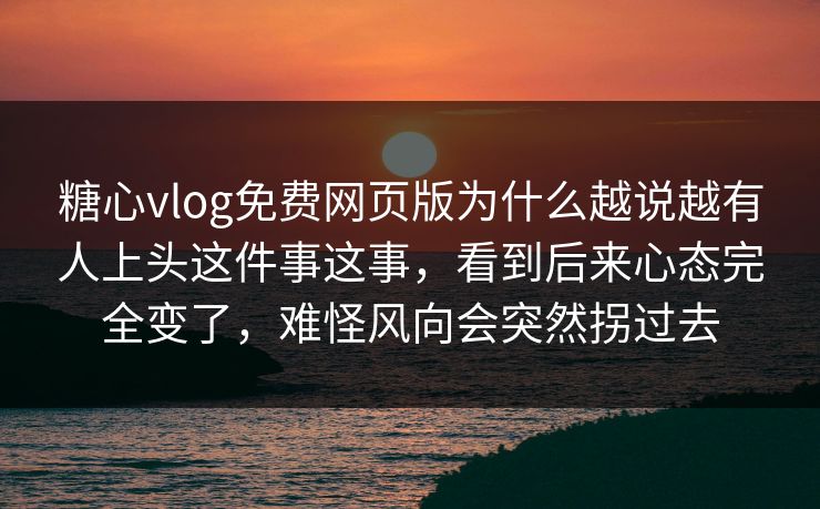 糖心vlog免费网页版为什么越说越有人上头这件事这事，看到后来心态完全变了，难怪风向会突然拐过去