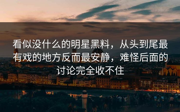 看似没什么的明星黑料,从头到尾最有戏的地方反而最安静,难怪后面的讨论完全收不住 看似没什么的明星黑料,从头到尾最有戏的地方反而最安静,难怪后面的讨论完全收不住