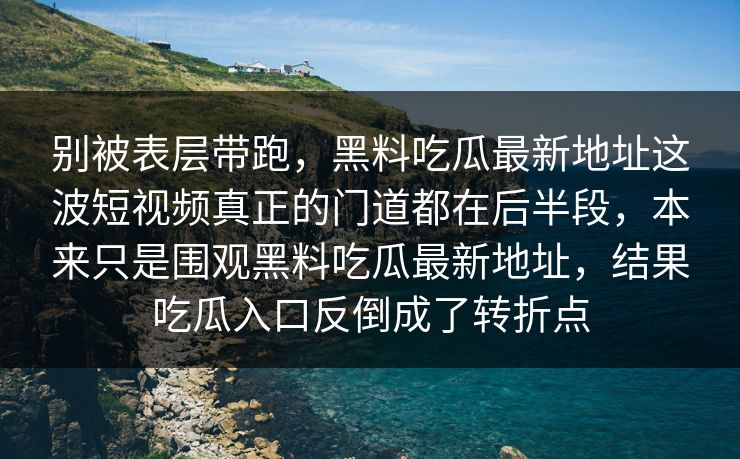 别被表层带跑，黑料吃瓜最新地址这波短视频真正的门道都在后半段，本来只是围观黑料吃瓜最新地址，结果吃瓜入口反倒成了转折点
