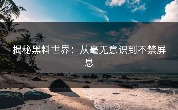 揭秘黑料世界：从毫无意识到不禁屏息  第1张