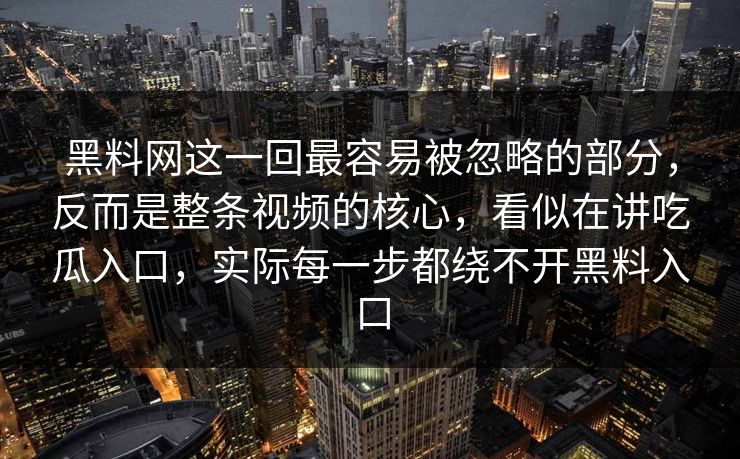 黑料网这一回最容易被忽略的部分,反而是整条视频的核心,看似在讲吃瓜入口,实际每一步都绕不开黑料入口 第1张 黑料网这一回最容易被忽略的部分,反而是整条视频的核心,看似在讲吃瓜入口,实际每一步都绕不开黑料入口 第1张