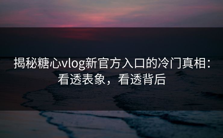 揭秘糖心vlog新官方入口的冷门真相：看透表象，看透背后