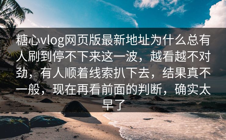 糖心vlog网页版最新地址为什么总有人刷到停不下来这一波，越看越不对劲，有人顺着线索扒下去，结果真不一般，现在再看前面的判断，确实太早了