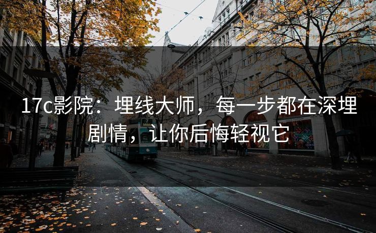 17c影院：埋线大师，每一步都在深埋剧情，让你后悔轻视它