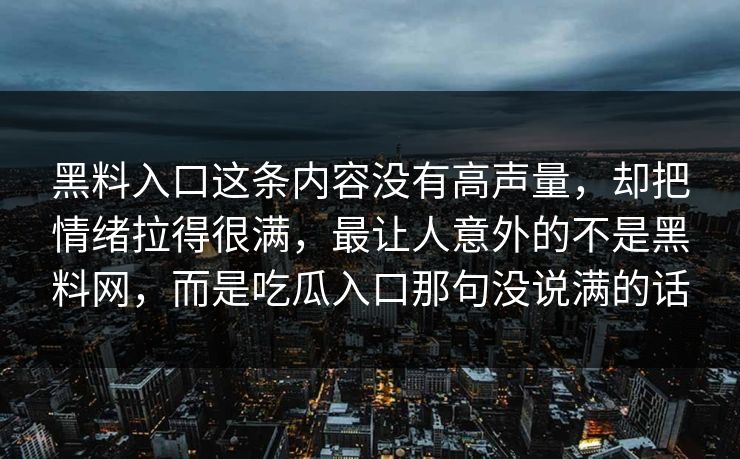 黑料入口这条内容没有高声量，却把情绪拉得很满，最让人意外的不是黑料网，而是吃瓜入口那句没说满的话  第1张