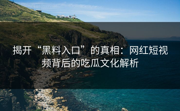 揭开“黑料入口”的真相:网红短视频背后的吃瓜文化解析 第1张 揭开“黑料入口”的真相:网红短视频背后的吃瓜文化解析 第1张