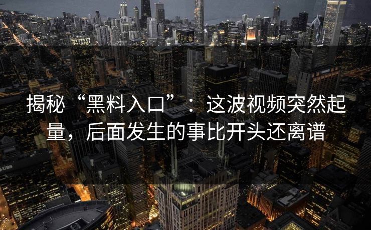 揭秘“黑料入口”:这波视频突然起量,后面发生的事比开头还离谱 第1张 揭秘“黑料入口”:这波视频突然起量,后面发生的事比开头还离谱 第1张