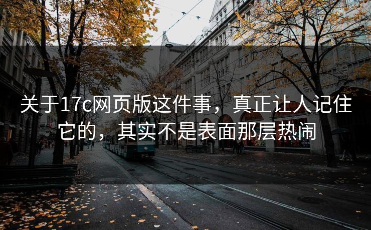 关于17c网页版这件事,真正让人记住它的,其实不是表面那层热闹 第1张 关于17c网页版这件事,真正让人记住它的,其实不是表面那层热闹 第1张