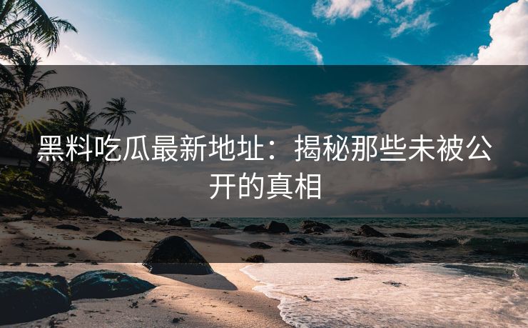 黑料吃瓜最新地址:揭秘那些未被公开的真相 第1张 黑料吃瓜最新地址:揭秘那些未被公开的真相 第1张