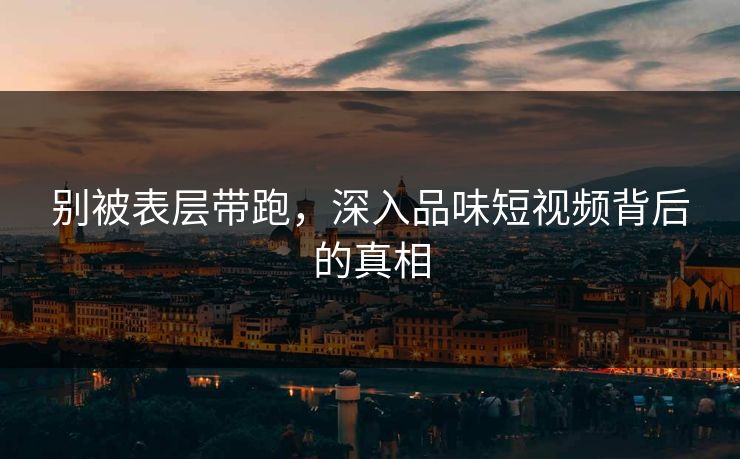 别被表层带跑,深入品味短视频背后的真相 第1张 别被表层带跑,深入品味短视频背后的真相 第1张