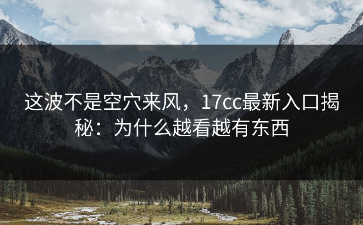 这波不是空穴来风,17cc最新入口揭秘:为什么越看越有东西 第1张 这波不是空穴来风,17cc最新入口揭秘:为什么越看越有东西 第1张