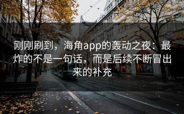 刚刚刷到,海角app的轰动之夜:最炸的不是一句话,而是后续不断冒出来的补充 第1张 刚刚刷到,海角app的轰动之夜:最炸的不是一句话,而是后续不断冒出来的补充 第1张