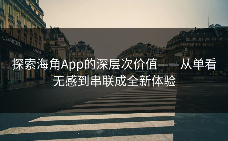 探索海角App的深层次价值——从单看无感到串联成全新体验 第1张 探索海角App的深层次价值——从单看无感到串联成全新体验 第1张