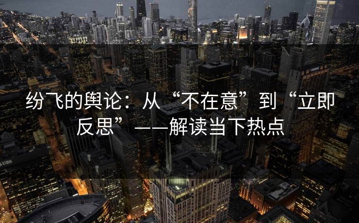 纷飞的舆论:从“不在意”到“立即反思”——解读当下热点 第1张 纷飞的舆论:从“不在意”到“立即反思”——解读当下热点 第1张