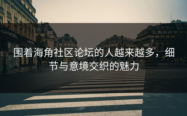围着海角社区论坛的人越来越多,细节与意境交织的魅力 第1张 围着海角社区论坛的人越来越多,细节与意境交织的魅力 第1张