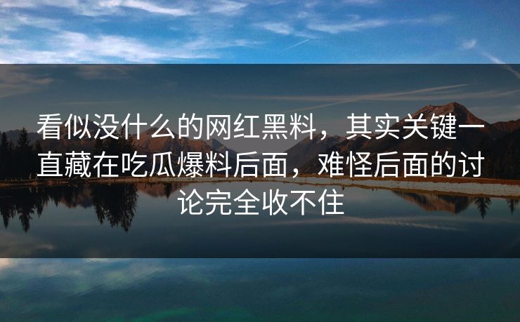 看似没什么的网红黑料，其实关键一直藏在吃瓜爆料后面，难怪后面的讨论完全收不住