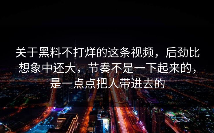 关于黑料不打烊的这条视频,后劲比想象中还大,节奏不是一下起来的,是一点点把人带进去的 第1张 关于黑料不打烊的这条视频,后劲比想象中还大,节奏不是一下起来的,是一点点把人带进去的 第1张