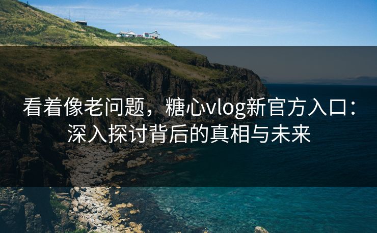 看着像老问题，糖心vlog新官方入口：深入探讨背后的真相与未来  第1张