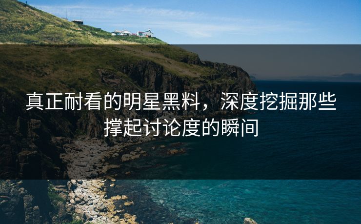 真正耐看的明星黑料,深度挖掘那些撑起讨论度的瞬间 第1张 真正耐看的明星黑料,深度挖掘那些撑起讨论度的瞬间 第1张